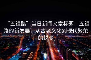 “五祖路”當日新聞文章標題，五祖路的新發(fā)展，從古老文化到現代繁榮的蛻變