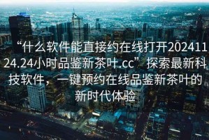 “什么軟件能直接約在線(xiàn)打開(kāi)20241124.24小時(shí)品鑒新茶葉.cc”探索最新科技軟件，一鍵預約在線(xiàn)品鑒新茶葉的新時(shí)代體驗