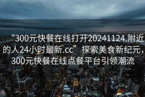 “300元快餐在線(xiàn)打開(kāi)20241124.附近的人24小時(shí)最新.cc”探索美食新紀元，300元快餐在線(xiàn)點(diǎn)餐平臺引領(lǐng)潮流