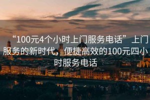 “100元4個(gè)小時(shí)上門(mén)服務(wù)電話(huà)”上門(mén)服務(wù)的新時(shí)代，便捷高效的100元四小時(shí)服務(wù)電話(huà)