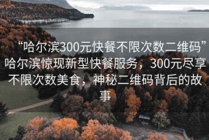 “哈爾濱300元快餐不限次數二維碼”哈爾濱驚現新型快餐服務(wù)，300元盡享不限次數美食，神秘二維碼背后的故事