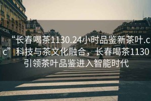 “長(cháng)春喝茶1130.24小時(shí)品鑒新茶葉.cc”科技與茶文化融合，長(cháng)春喝茶1130引領(lǐng)茶葉品鑒進(jìn)入智能時(shí)代