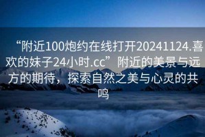 “附近100炮約在線(xiàn)打開(kāi)20241124.喜歡的妹子24小時(shí).cc”附近的美景與遠方的期待，探索自然之美與心靈的共鳴