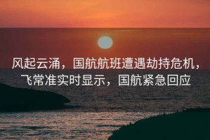 風(fēng)起云涌，國航航班遭遇劫持危機，飛常準實(shí)時(shí)顯示，國航緊急回應