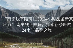 “南寧線(xiàn)下陪玩1130.24小時(shí)品鑒新茶葉.cc”南寧線(xiàn)下陪玩，探索新茶葉的24小時(shí)品鑒之旅