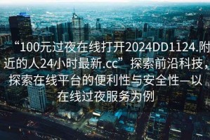 “100元過(guò)夜在線(xiàn)打開(kāi)2024DD1124.附近的人24小時(shí)最新.cc”探索前沿科技，探索在線(xiàn)平臺的便利性與安全性—以在線(xiàn)過(guò)夜服務(wù)為例