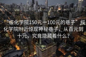 “綏化學(xué)院150元一100元的巷子”綏化學(xué)院附近驚現神秘巷子，從百元到十元，究竟隱藏著(zhù)什么？