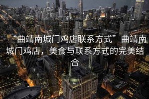 “曲靖南城門(mén)雞店聯(lián)系方式”曲靖南城門(mén)雞店，美食與聯(lián)系方式的完美結合