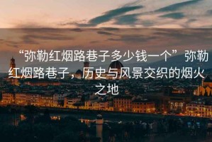 “彌勒紅煙路巷子多少錢(qián)一個(gè)”彌勒紅煙路巷子，歷史與風(fēng)景交織的煙火之地