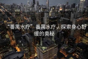 “番禺水療”番禺水療，探索身心舒緩的奧秘