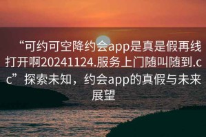 “可約可空降約會(huì )app是真是假再線(xiàn)打開(kāi)啊20241124.服務(wù)上門(mén)隨叫隨到.cc”探索未知，約會(huì )app的真假與未來(lái)展望