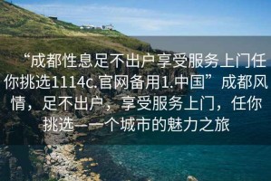 “成都性息足不出戶(hù)享受服務(wù)上門(mén)任你挑選1114c.官網(wǎng)備用1.中國”成都風(fēng)情，足不出戶(hù)，享受服務(wù)上門(mén)，任你挑選—一個(gè)城市的魅力之旅