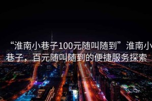 “淮南小巷子100元隨叫隨到”淮南小巷子，百元隨叫隨到的便捷服務(wù)探索