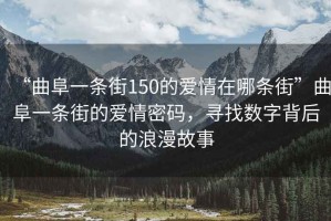 “曲阜一條街150的愛(ài)情在哪條街”曲阜一條街的愛(ài)情密碼，尋找數字背后的浪漫故事