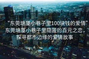“東莞塘廈小巷子里100塊錢(qián)的愛(ài)情”東莞塘廈小巷子里隱匿的百元之戀，探尋都市邊緣的愛(ài)情故事