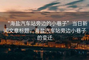 “海鹽汽車(chē)站旁邊的小巷子”當日新聞文章標題，海鹽汽車(chē)站旁邊小巷子的變遷
