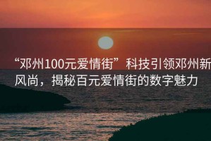 “鄧州100元愛(ài)情街”科技引領(lǐng)鄧州新風(fēng)尚，揭秘百元愛(ài)情街的數字魅力