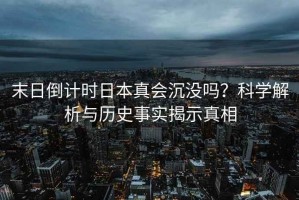 末日倒計時(shí)日本真會(huì )沉沒(méi)嗎？科學(xué)解析與歷史事實(shí)揭示真相