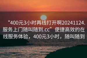 “400元3小時(shí)再線(xiàn)打開(kāi)啊20241124.服務(wù)上門(mén)隨叫隨到.cc”便捷高效的在線(xiàn)服務(wù)體驗，400元3小時(shí)，隨叫隨到