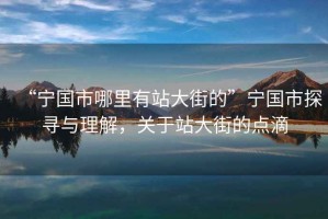 “寧國市哪里有站大街的”寧國市探尋與理解，關(guān)于站大街的點(diǎn)滴