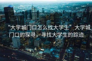 “大學(xué)城門(mén)口怎么找大學(xué)生”大學(xué)城門(mén)口的探尋，尋找大學(xué)生的蹤跡