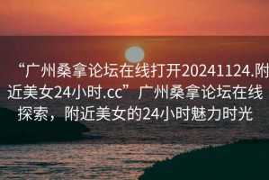 “廣州桑拿論壇在線(xiàn)打開(kāi)20241124.附近美女24小時(shí).cc”廣州桑拿論壇在線(xiàn)探索，附近美女的24小時(shí)魅力時(shí)光