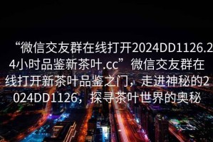 “微信交友群在線(xiàn)打開(kāi)2024DD1126.24小時(shí)品鑒新茶葉.cc”微信交友群在線(xiàn)打開(kāi)新茶葉品鑒之門(mén)，走進(jìn)神秘的2024DD1126，探尋茶葉世界的奧秘