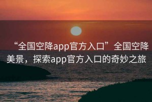 “全國空降app官方入口”全國空降美景，探索app官方入口的奇妙之旅