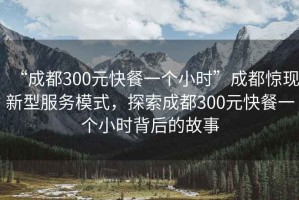 “成都300元快餐一個(gè)小時(shí)”成都驚現新型服務(wù)模式，探索成都300元快餐一個(gè)小時(shí)背后的故事