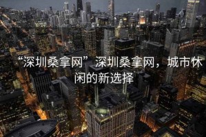 “深圳桑拿網(wǎng)”深圳桑拿網(wǎng)，城市休閑的新選擇
