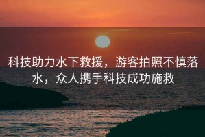 科技助力水下救援，游客拍照不慎落水，眾人攜手科技成功施救
