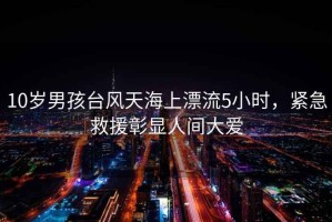 10歲男孩臺風(fēng)天海上漂流5小時(shí)，緊急救援彰顯人間大愛(ài)