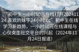 “初中生一小時(shí)50元在線(xiàn)打開(kāi)20241124.喜歡的妹子24小時(shí).cc”初中生在線(xiàn)學(xué)習新趨勢，一小時(shí)50元在線(xiàn)課程與心儀女生社交平臺的興起（2024年11月24日報道）