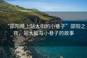 “邵陽(yáng)晚上站大街的小巷子”邵陽(yáng)之夜，站大街與小巷子的故事