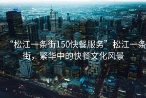 “松江一條街150快餐服務(wù)”松江一條街，繁華中的快餐文化風(fēng)景
