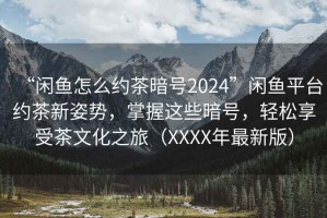 “閑魚(yú)怎么約茶暗號2024”閑魚(yú)平臺約茶新姿勢，掌握這些暗號，輕松享受茶文化之旅（XXXX年最新版）