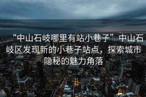“中山石岐哪里有站小巷子”中山石岐區發(fā)現新的小巷子站點(diǎn)，探索城市隱秘的魅力角落