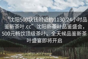 “沈陽(yáng)500塊錢(qián)附近約1130.24小時(shí)品鑒新茶葉.cc”沈陽(yáng)新茶葉品鑒盛會(huì )，500元暢飲頂級茶葉，全天候品鑒新茶葉盛宴即將開(kāi)啟