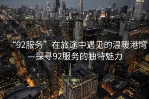 “92服務(wù)”在旅途中遇見(jiàn)的溫暖港灣—探尋92服務(wù)的獨特魅力