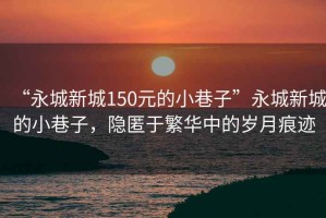 “永城新城150元的小巷子”永城新城的小巷子，隱匿于繁華中的歲月痕跡
