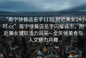 “南寧快餐店名字1130.附近美女24小時(shí).cc”南寧快餐店名字閃耀城市，附近美女展現活力風(fēng)采—全天候美食與人文魅力共舞