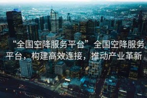 “全國空降服務(wù)平臺”全國空降服務(wù)平臺，構建高效連接，推動(dòng)產(chǎn)業(yè)革新