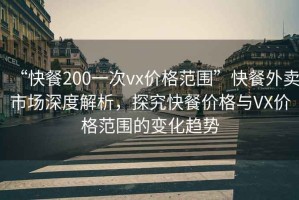 “快餐200一次vx價(jià)格范圍”快餐外賣(mài)市場(chǎng)深度解析，探究快餐價(jià)格與VX價(jià)格范圍的變化趨勢