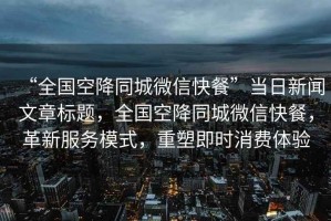 “全國空降同城微信快餐”當日新聞文章標題，全國空降同城微信快餐，革新服務(wù)模式，重塑即時(shí)消費體驗