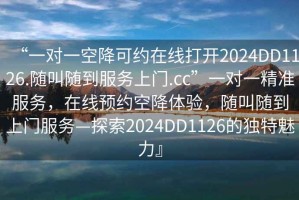 “一對一空降可約在線(xiàn)打開(kāi)2024DD1126.隨叫隨到服務(wù)上門(mén).cc”一對一精準服務(wù)，在線(xiàn)預約空降體驗，隨叫隨到上門(mén)服務(wù)—探索2024DD1126的獨特魅力』