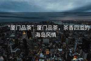 “廈門(mén)品茶”廈門(mén)品茶，茶香四溢的海島風(fēng)情