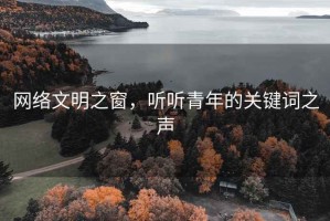 網(wǎng)絡(luò )文明之窗，聽(tīng)聽(tīng)青年的關(guān)鍵詞之聲