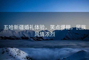五哈新疆婚禮體驗，笑點(diǎn)爆棚，民族風(fēng)情濃烈