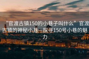 “官渡古鎮150的小巷子叫什么”官渡古鎮的神秘小巷—探尋150號小巷的魅力