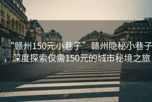 “贛州150元小巷子”贛州隱秘小巷子，深度探索僅需150元的城市秘境之旅